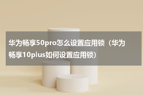 华为畅享50pro怎么设置应用锁（华为畅享10plus如何设置应用锁）