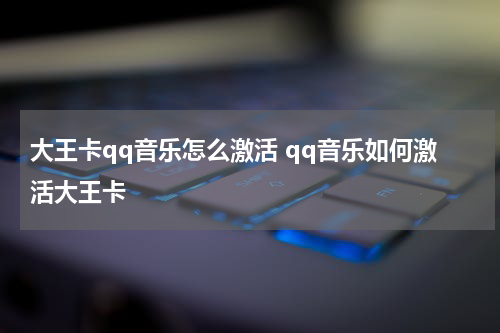 大王卡qq音乐怎么激活 qq音乐如何激活大王卡
