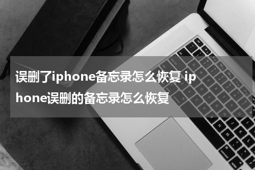 误删了iphone备忘录怎么恢复 iphone误删的备忘录怎么恢复