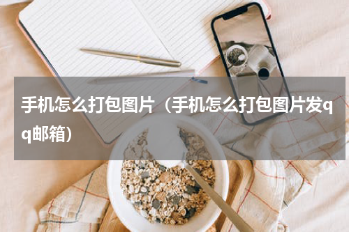 手机怎么打包图片(手机怎么打包图片发qq邮箱)