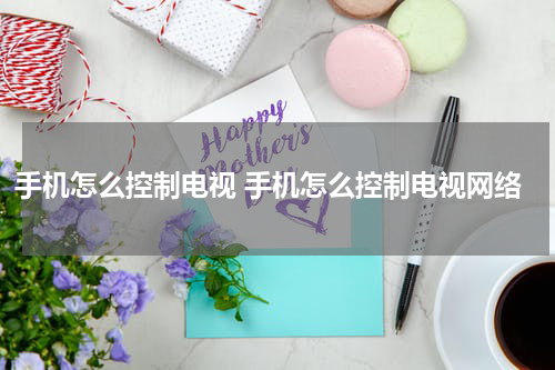 手机怎么控制电视 手机怎么控制电视网络
