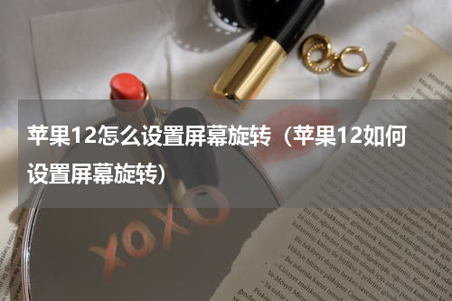 苹果12怎么设置屏幕旋转(苹果12如何设置屏幕旋转)