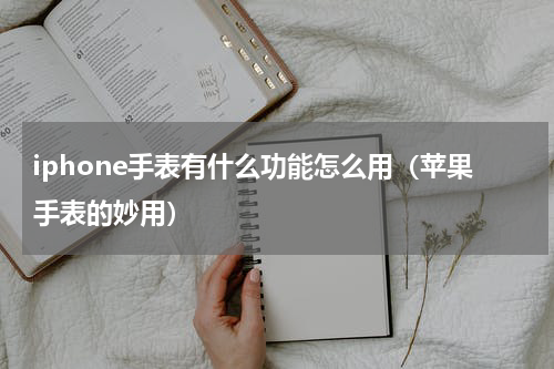 iphone手表有什么功能怎么用（苹果手表的妙用）