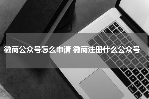 微商公众号怎么申请 微商注册什么公众号