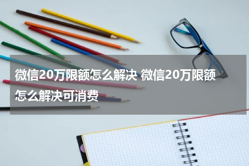 微信20万限额怎么解决 微信20万限额怎么解决可消费