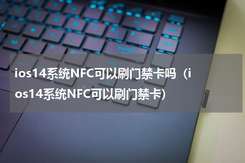 ios14系统NFC可以刷门禁卡吗（ios14系统NFC可以刷门禁卡）