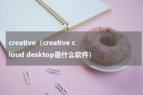 creative（creative cloud desktop是什么软件）