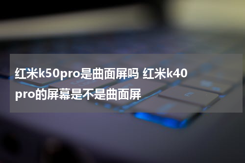 红米k50pro是曲面屏吗 红米k40pro的屏幕是不是曲面屏
