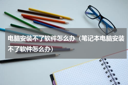 电脑安装不了软件怎么办（笔记本电脑安装不了软件怎么办）