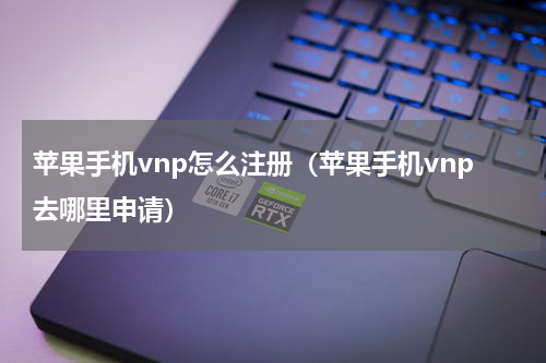 苹果手机vnp怎么注册（苹果手机vnp去哪里申请）
