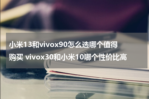 小米13和vivox90怎么选哪个值得购买 vivox30和小米10哪个性价比高