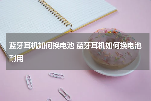 蓝牙耳机如何换电池 蓝牙耳机如何换电池耐用