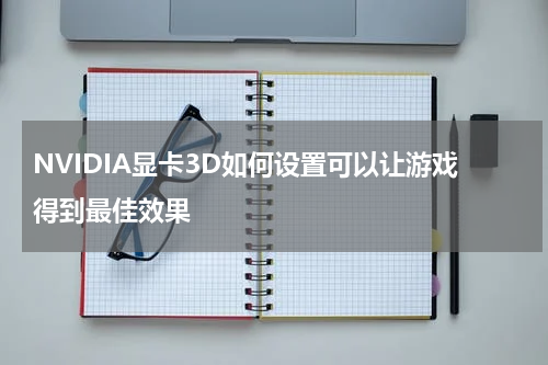 NVIDIA显卡3D如何设置可以让游戏得到最佳效果
