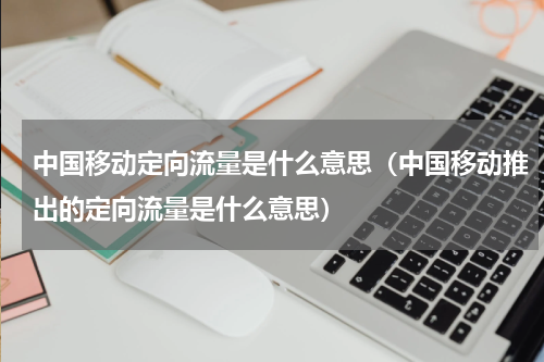 中国移动定向流量是什么意思（中国移动推出的定向流量是什么意思）