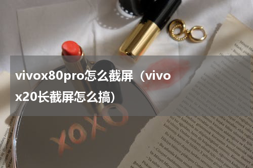 vivox80pro怎么截屏（vivox20长截屏怎么搞）