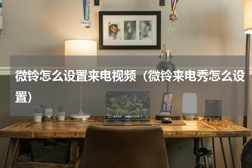 微铃怎么设置来电视频（微铃来电秀怎么设置）