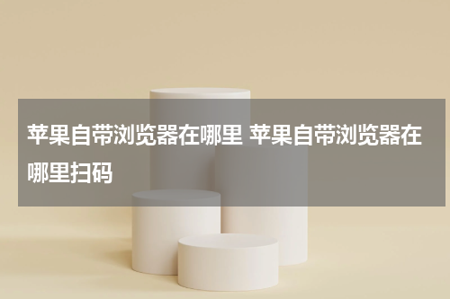 苹果自带浏览器在哪里 苹果自带浏览器在哪里扫码