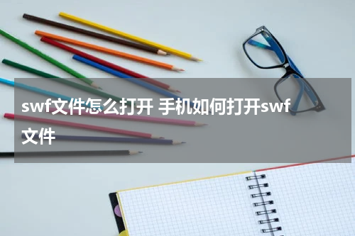 swf文件怎么打开 手机如何打开swf文件