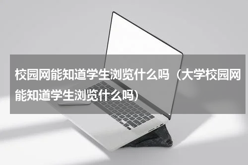 校园网能知道学生浏览什么吗（大学校园网能知道学生浏览什么吗）