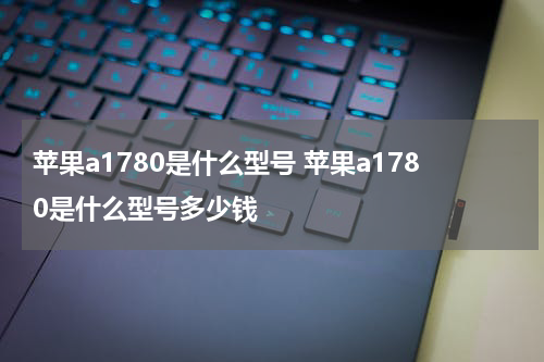 苹果a1780是什么型号 苹果a1780是什么型号多少钱