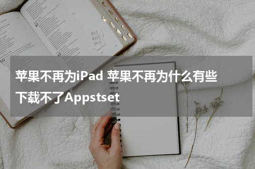 苹果不再为iPad 苹果不再为什么有些下载不了Appstset