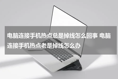 电脑连接手机热点总是掉线怎么回事 电脑连接手机热点老是掉线怎么办