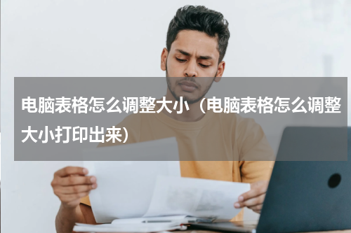 电脑表格怎么调整大小（电脑表格怎么调整大小打印出来）