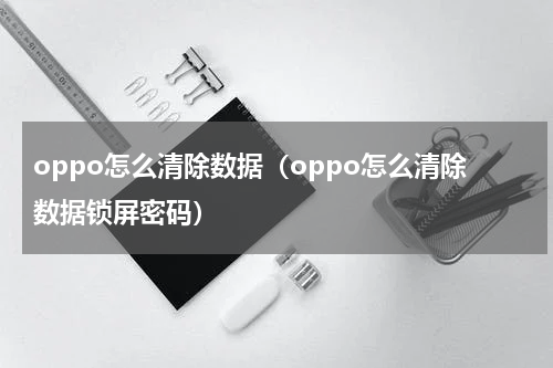 oppo怎么清除数据（oppo怎么清除数据锁屏密码）