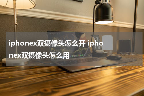 iphonex双摄像头怎么开 iphonex双摄像头怎么用