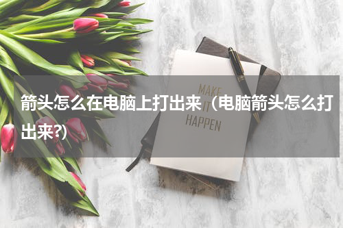 箭头怎么在电脑上打出来（电脑箭头怎么打出来?）