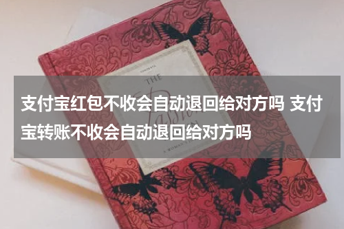 支付宝红包不收会自动退回给对方吗 支付宝转账不收会自动退回给对方吗