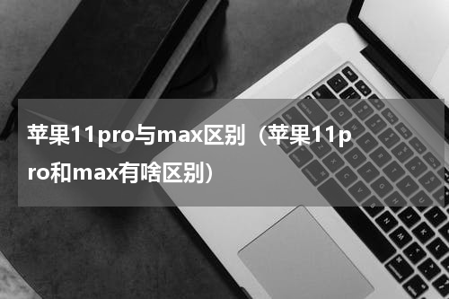 苹果11pro与max区别（苹果11pro和max有啥区别）