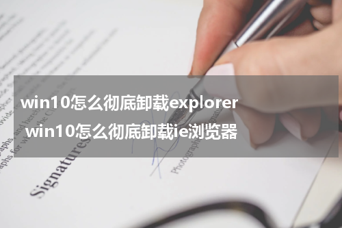 win10怎么彻底卸载explorer win10怎么彻底卸载ie浏览器