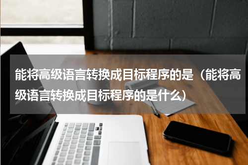 能将高级语言转换成目标程序的是（能将高级语言转换成目标程序的是什么）