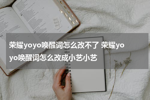 荣耀yoyo唤醒词怎么改不了 荣耀yoyo唤醒词怎么改成小艺小艺