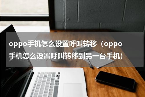 oppo手机怎么设置呼叫转移（oppo手机怎么设置呼叫转移到另一台手机）