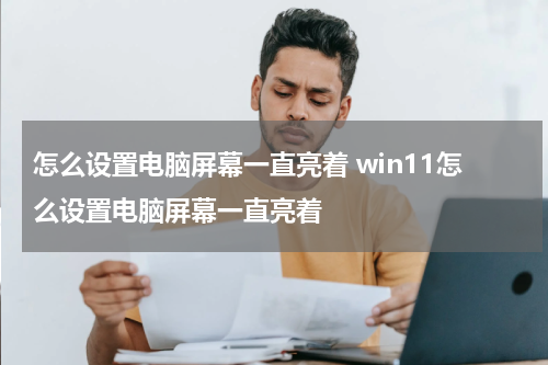 怎么设置电脑屏幕一直亮着 win11怎么设置电脑屏幕一直亮着