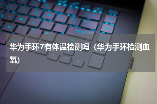 华为手环7有体温检测吗（华为手环检测血氧）