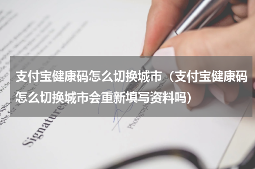 支付宝健康码怎么切换城市（支付宝健康码怎么切换城市会重新填写资料吗）