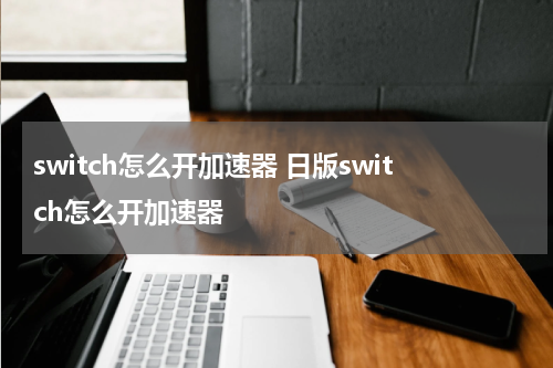 switch怎么开加速器 日版switch怎么开加速器