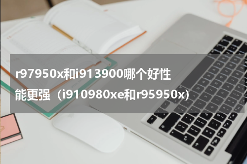 r97950x和i913900哪个好性能更强（i910980xe和r95950x）