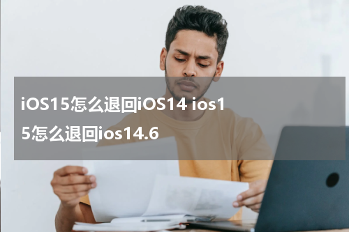 iOS15怎么退回iOS14 ios15怎么退回ios14.6