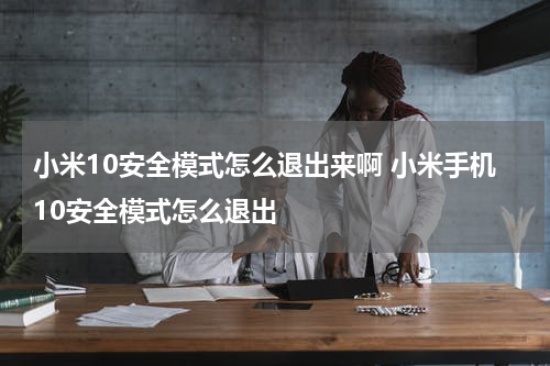 小米10安全模式怎么退出来啊 小米手机10安全模式怎么退出