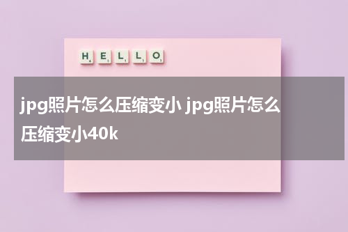 jpg照片怎么压缩变小 jpg照片怎么压缩变小40k