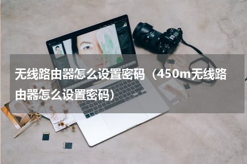 无线路由器怎么设置密码（450m无线路由器怎么设置密码）