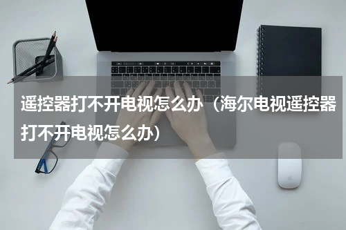 遥控器打不开电视怎么办（海尔电视遥控器打不开电视怎么办）