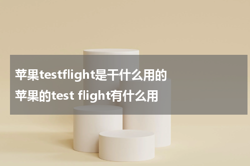 苹果testflight是干什么用的 苹果的test flight有什么用