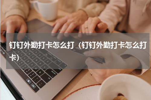 钉钉外勤打卡怎么打（钉钉外勤打卡怎么打卡）