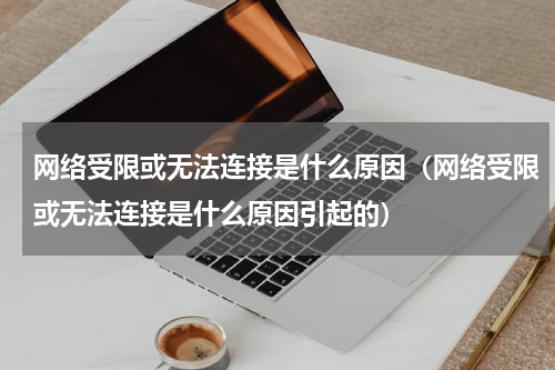网络受限或无法连接是什么原因（网络受限或无法连接是什么原因引起的）