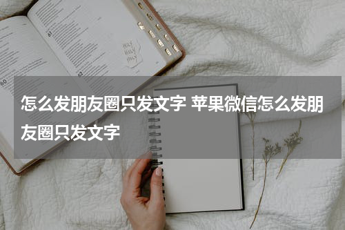 怎么发朋友圈只发文字 苹果微信怎么发朋友圈只发文字
